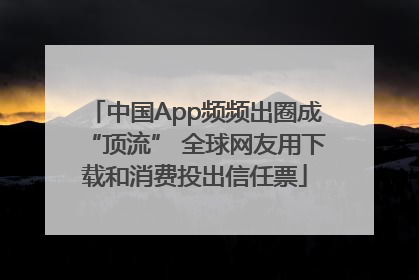 中国App频频出圈成“顶流” 全球网友用下载和消费投出信任票