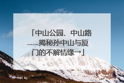 中山公园、中山路……揭秘孙中山与厦门的不解情缘→
