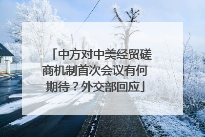 中方对中美经贸磋商机制首次会议有何期待？外交部回应