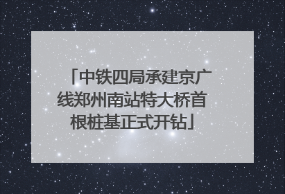 中铁四局承建京广线郑州南站特大桥首根桩基正式开钻