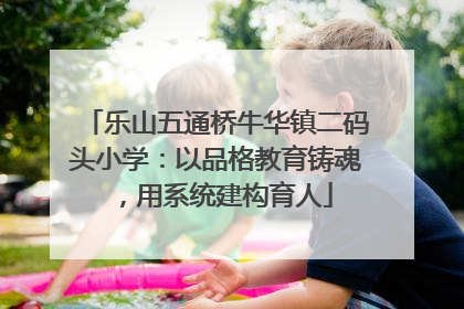 乐山五通桥牛华镇二码头小学：以品格教育铸魂，用系统建构育人