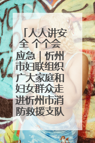 人人讲安全 个个会应急｜忻州市妇联组织广大家庭和妇女群众走进忻州市消防救援支队参观啦！