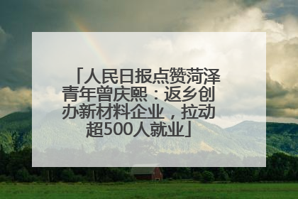 人民日报点赞菏泽青年曾庆熙：返乡创办新材料企业，拉动超500人就业
