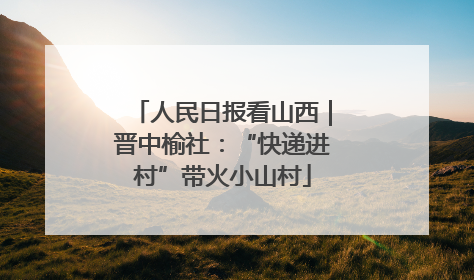 人民日报看山西｜晋中榆社：“快递进村”带火小山村