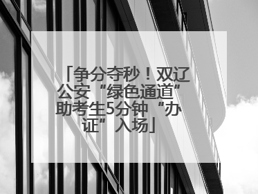 争分夺秒！双辽公安“绿色通道”助考生5分钟“办证”入场