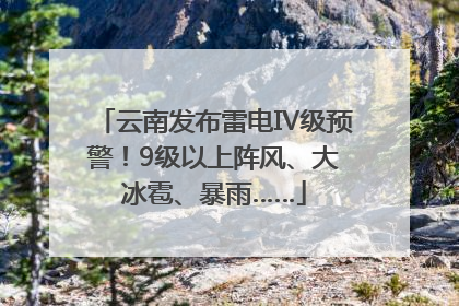 云南发布雷电Ⅳ级预警！9级以上阵风、大冰雹、暴雨……