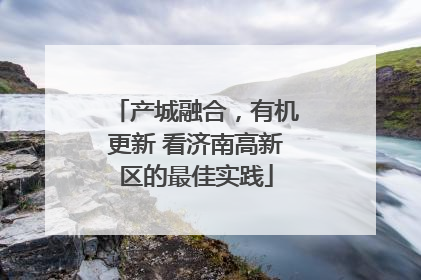 产城融合，有机更新 看济南高新区的最佳实践