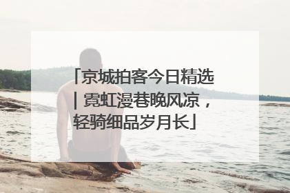 京城拍客今日精选｜霓虹漫巷晚风凉，轻骑细品岁月长