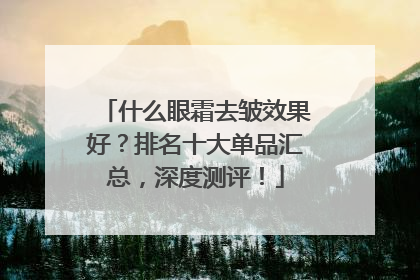 什么眼霜去皱效果好？排名十大单品汇总，深度测评！