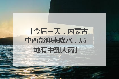 今后三天，内蒙古中西部迎来降水，局地有中到大雨