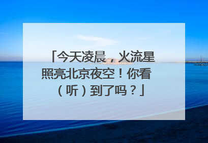 今天凌晨，火流星照亮北京夜空！你看（听）到了吗？