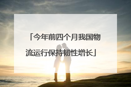 今年前四个月我国物流运行保持韧性增长