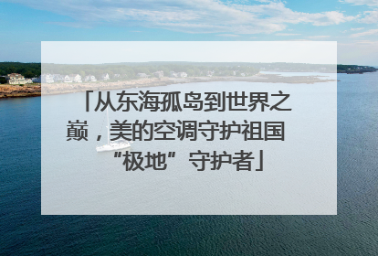 从东海孤岛到世界之巅，美的空调守护祖国“极地”守护者