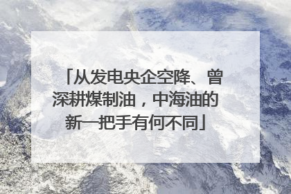 从发电央企空降、曾深耕煤制油，中海油的新一把手有何不同