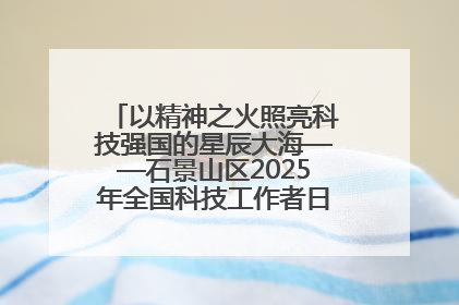 以精神之火照亮科技强国的星辰大海——石景山区2025年全国科技工作者日主场活动启幕