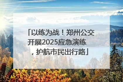 以练为战！郑州公交开展2025应急演练，护航市民出行路