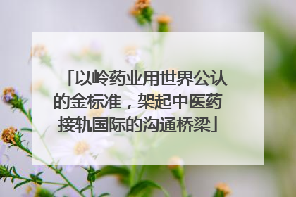 以岭药业用世界公认的金标准，架起中医药接轨国际的沟通桥梁