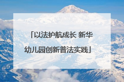 以法护航成长 新华幼儿园创新普法实践