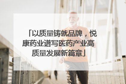 以质量铸就品牌，悦康药业谱写医药产业高质量发展新篇章