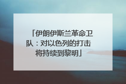 伊朗伊斯兰革命卫队：对以色列的打击将持续到黎明