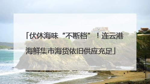 伏休海味“不断档”！连云港海鲜集市海货依旧供应充足
