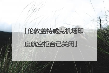 伦敦盖特威克机场印度航空柜台已关闭