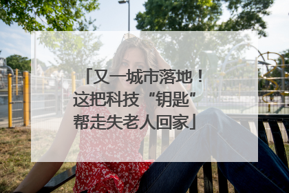 又一城市落地！这把科技“钥匙”帮走失老人回家