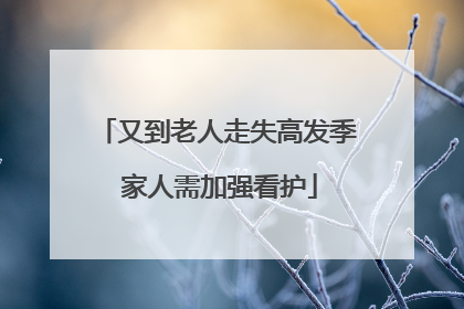 又到老人走失高发季 家人需加强看护