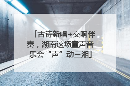 古诗新唱+交响伴奏，湖南这场童声音乐会“声”动三湘