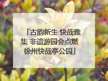 古韵新生 快哉雅集 非遗游园会点燃徐州快哉亭公园