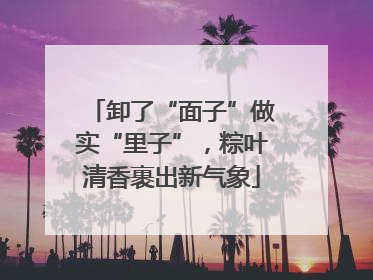 卸了“面子”做实“里子”，粽叶清香裹出新气象