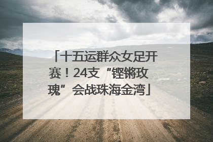 十五运群众女足开赛！24支“铿锵玫瑰”会战珠海金湾