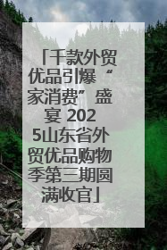 千款外贸优品引爆“家消费”盛宴 2025山东省外贸优品购物季第三期圆满收官