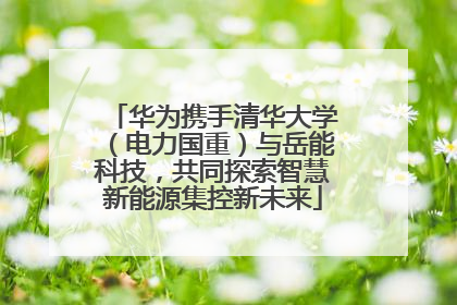 华为携手清华大学（电力国重）与岳能科技，共同探索智慧新能源集控新未来