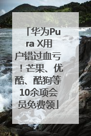 华为Pura X用户错过血亏！芒果、优酷、酷狗等10余项会员免费领
