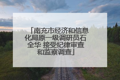南充市经济和信息化局原一级调研员石全华 接受纪律审查和监察调查