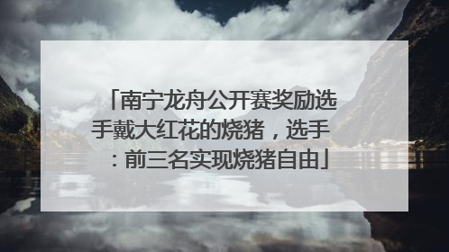 南宁龙舟公开赛奖励选手戴大红花的烧猪，选手：前三名实现烧猪自由