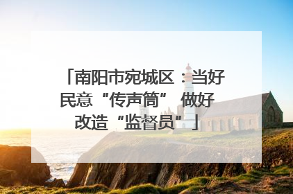 南阳市宛城区：当好民意“传声筒” 做好改造“监督员”