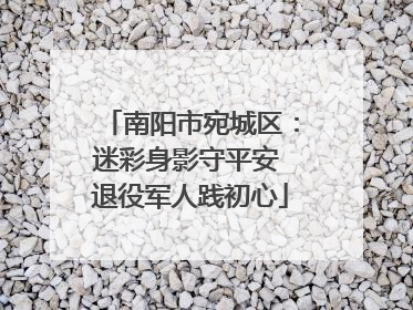 南阳市宛城区：迷彩身影守平安 退役军人践初心