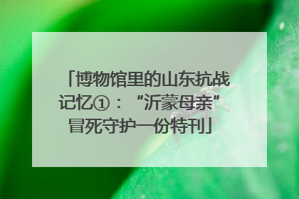 博物馆里的山东抗战记忆①：“沂蒙母亲”冒死守护一份特刊