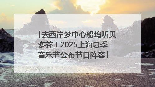 去西岸梦中心船坞听贝多芬！2025上海夏季音乐节公布节目阵容