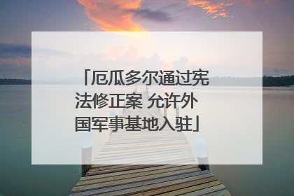 厄瓜多尔通过宪法修正案 允许外国军事基地入驻