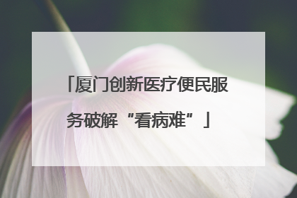 厦门创新医疗便民服务破解“看病难”