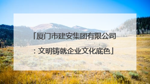 厦门市建安集团有限公司：文明铸就企业文化底色