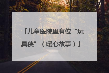儿童医院里有位“玩具侠”（暖心故事）