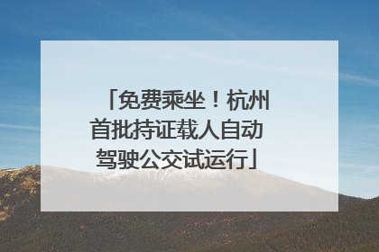 免费乘坐！杭州首批持证载人自动驾驶公交试运行