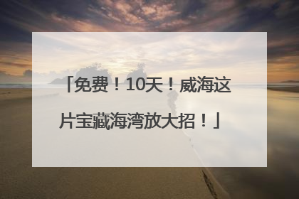 免费！10天！威海这片宝藏海湾放大招！