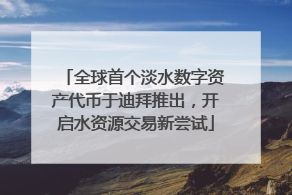 全球首个淡水数字资产代币于迪拜推出，开启水资源交易新尝试