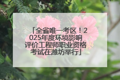 全省唯一考区！2025年度环境影响评价工程师职业资格考试在潍坊举行