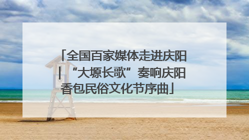 全国百家媒体走进庆阳｜“大塬长歌”奏响庆阳香包民俗文化节序曲